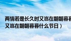 两情若是长久时又岂在朝朝暮暮什么意思（两情若是长久时又岂在朝朝暮暮什么节日）