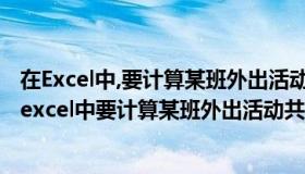 在Excel中,要计算某班外出活动共计花了多少班费,可用（在excel中要计算某班外出活动共计花了多少班费可用）