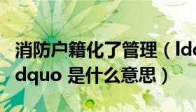 消防户籍化了管理（ldquo 消防管理户籍化 rdquo 是什么意思）