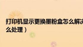 打印机显示更换墨粉盒怎么解决（打印机显示更换墨粉盒怎么处理）