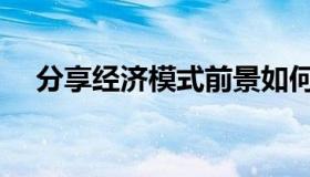 分享经济模式前景如何（分享经济模式）