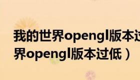 我的世界opengl版本过低怎么升级（我的世界opengl版本过低）