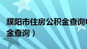 濮阳市住房公积金查询电话（濮阳市住房公积金查询）