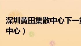 深圳黄田集散中心下一站哪里（深圳黄田集散中心）