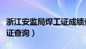 浙江安监局焊工证成绩查询（浙江安监局焊工证查询）