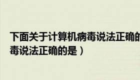 下面关于计算机病毒说法正确的是什么（下面关于计算机病毒说法正确的是）