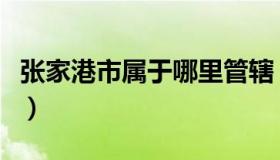 张家港市属于哪里管辖（张家港市属于哪个省）