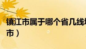 镇江市属于哪个省几线城市（镇江市属于哪个市）