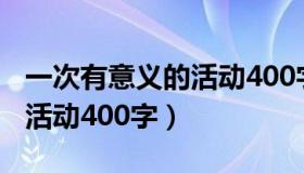 一次有意义的活动400字左右（一次有意义的活动400字）