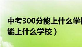 中考300分能上什么学校界首市（中考300分能上什么学校）