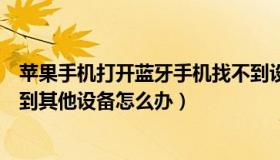 苹果手机打开蓝牙手机找不到设备（苹果手机蓝牙显示找不到其他设备怎么办）