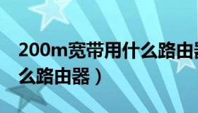 200m宽带用什么路由器好（200m宽带用什么路由器）