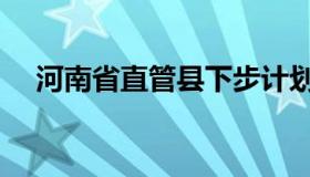 河南省直管县下步计划（河南省直管县）