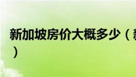 新加坡房价大概多少（新加坡房价大概在多少）