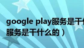 google play服务是干什么的（google play服务是干什么的）