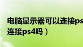 电脑显示器可以连接ps4吗（电脑显示器可以连接ps4吗）