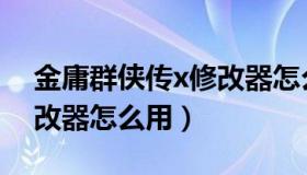 金庸群侠传x修改器怎么用（金庸群侠传x修改器怎么用）