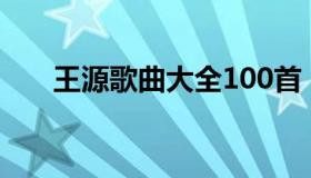 王源歌曲大全100首（王源歌曲大全）