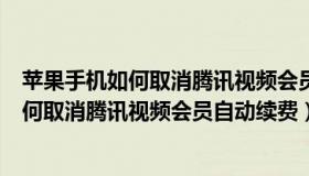 苹果手机如何取消腾讯视频会员自动续费服务（苹果手机如何取消腾讯视频会员自动续费）