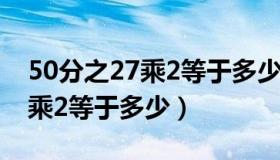 50分之27乘2等于多少列式计算（50分之27乘2等于多少）