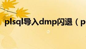 plsql导入dmp闪退（plsql导入dmp文件）