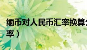 缅币对人民币汇率换算公式（缅币对人民币汇率）