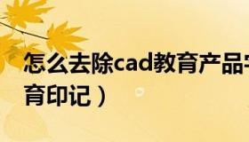 怎么去除cad教育产品字样（怎么去除cad教育印记）