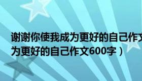 谢谢你使我成为更好的自己作文600字初二（谢谢你使我成为更好的自己作文600字）