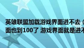 英雄联盟加载游戏界面进不去（LOL游戏界面进去了 加载界面也到100了 游戏界面就是进不去 _）