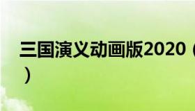 三国演义动画版2020（三国演义动画版下载）