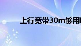 上行宽带30m够用吗（上行宽带）