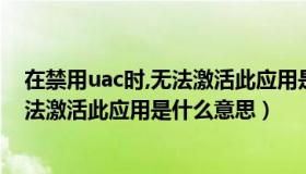 在禁用uac时,无法激活此应用是什么意思（在禁用uac时无法激活此应用是什么意思）