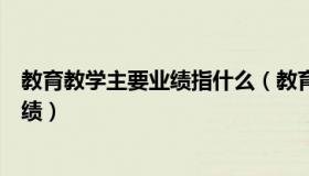 教育教学主要业绩指什么（教育教学水平或教学管理主要业绩）