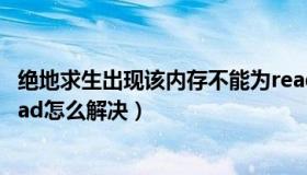 绝地求生出现该内存不能为read（绝地求生该内存不能为read怎么解决）