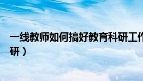 一线教师如何搞好教育科研工作（一线教师如何搞好教育科研）