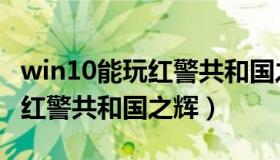 win10能玩红警共和国之辉吗（win10玩不了红警共和国之辉）