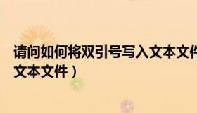 请问如何将双引号写入文本文件中（请问如何将双引号写入文本文件）