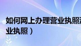 如何网上办理营业执照流程（如何网上办理营业执照）