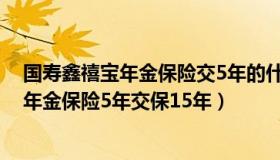 国寿鑫禧宝年金保险交5年的什么时候能退保（国寿鑫禧宝年金保险5年交保15年）