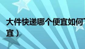 大件快递哪个便宜如何下单（大件快递哪个便宜）