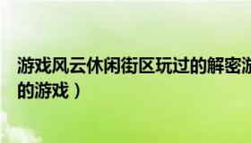 游戏风云休闲街区玩过的解密游戏（游戏风云休闲街区玩过的游戏）