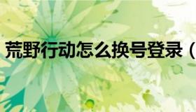 荒野行动怎么换号登录（荒野行动怎么保释）