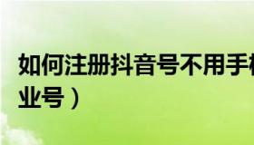 如何注册抖音号不用手机号（如何注册抖音企业号）