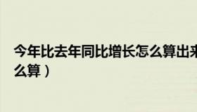 今年比去年同比增长怎么算出来的（今年比去年同比增长怎么算）