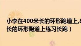 小李在400米长的环形跑道上,8点20分开始（小李在400米长的环形跑道上练习长跑）