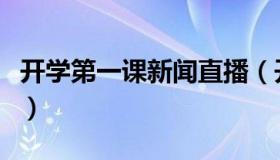 开学第一课新闻直播（开学第一课新闻报道稿）