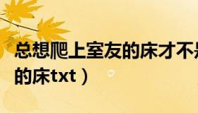 总想爬上室友的床才不是二哈（总想爬上室友的床txt）