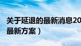 关于延退的最新消息2020年（2022年延退的最新方案）