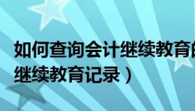 如何查询会计继续教育的记录（如何查询会计继续教育记录）