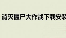 消灭僵尸大作战下载安装（消灭僵死大作战）